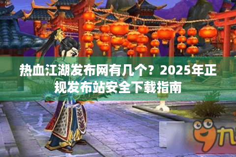 热血江湖发布网有几个？2025年正规发布站安全下载指南