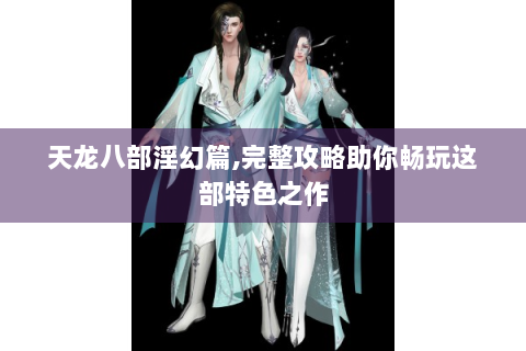 天龙八部淫幻篇,完整攻略助你畅玩这部特色之作