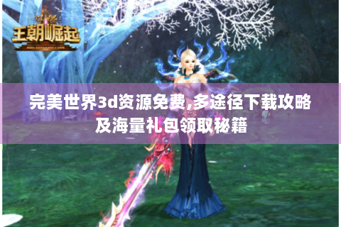 完美世界3d资源免费,多途径下载攻略及海量礼包领取秘籍