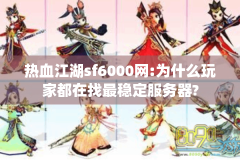 热血江湖sf6000网:为什么玩家都在找最稳定服务器?
