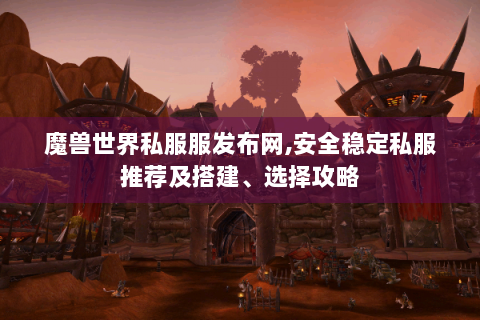 魔兽世界私服服发布网,安全稳定私服推荐及搭建、选择攻略