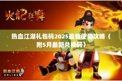 热血江湖礼包码2025最新使用攻略（附5月最新兑换码）