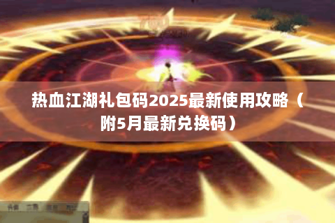 热血江湖礼包码2025最新使用攻略（附5月最新兑换码）