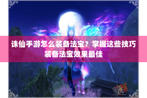 诛仙手游怎么装备法宝？掌握这些技巧装备法宝效果最佳