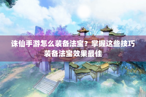 诛仙手游怎么装备法宝？掌握这些技巧装备法宝效果最佳