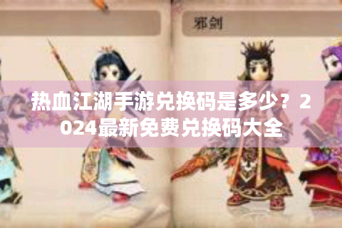 热血江湖手游兑换码是多少？2024最新免费兑换码大全
