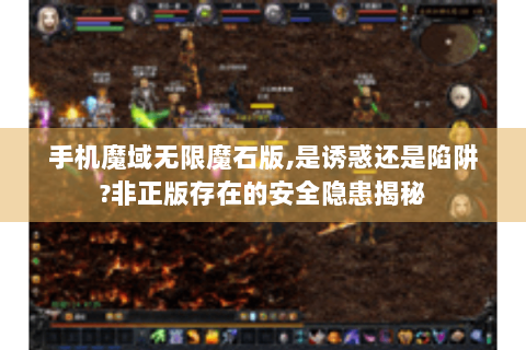 手机魔域无限魔石版,是诱惑还是陷阱?非正版存在的安全隐患揭秘