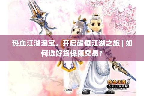热血江湖淘宝，开启超值江湖之旅 | 如何选好货保障交易？