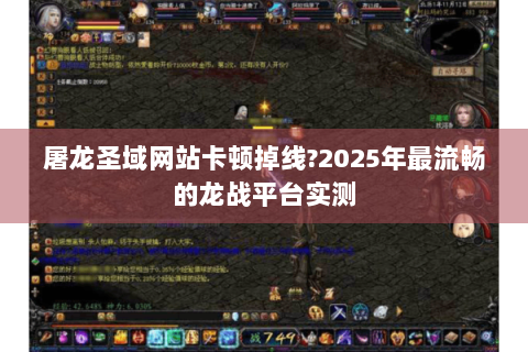 屠龙圣域网站卡顿掉线?2025年最流畅的龙战平台实测
