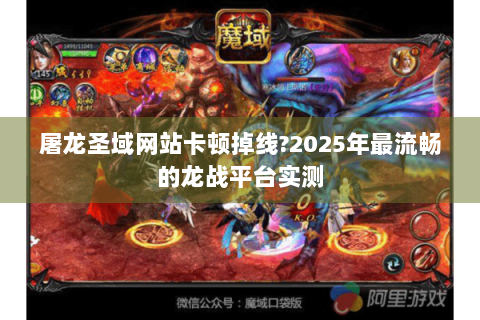 屠龙圣域网站卡顿掉线?2025年最流畅的龙战平台实测