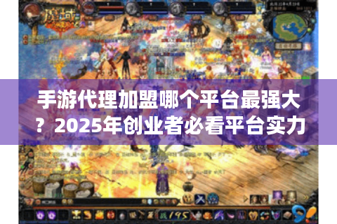 手游代理加盟哪个平台最强大？2025年创业者必看平台实力全解析