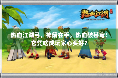 热血江湖弓，神箭在手，热血破苍穹！它凭啥成玩家心头好？