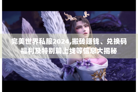 完美世界私服2024,搬砖赚钱、兑换码福利及特别篇上线等信息大揭秘