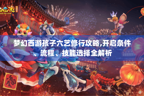梦幻西游孩子六艺修行攻略,开启条件、流程、技能选择全解析