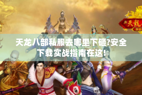 天龙八部私服去哪里下砸?安全下载实战指南在这!