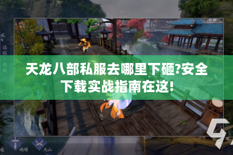 天龙八部私服去哪里下砸?安全下载实战指南在这!