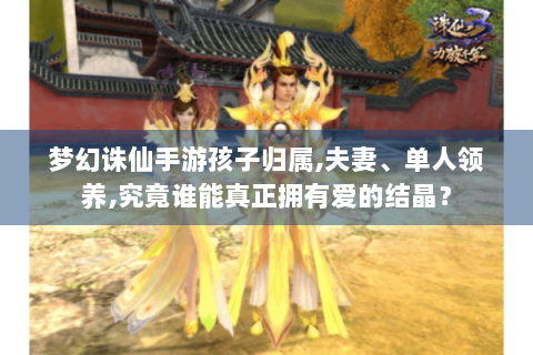 梦幻诛仙手游孩子归属,夫妻、单人领养,究竟谁能真正拥有爱的结晶？