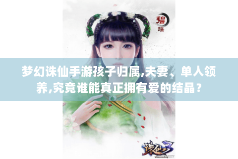 梦幻诛仙手游孩子归属,夫妻、单人领养,究竟谁能真正拥有爱的结晶？