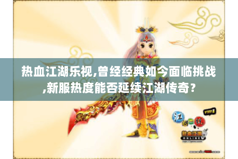 热血江湖乐视,曾经经典如今面临挑战,新服热度能否延续江湖传奇？