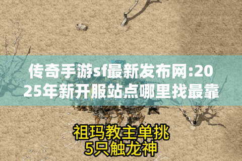传奇手游sf最新发布网:2025年新开服站点哪里找最靠谱?