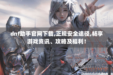 dnf助手官网下载,正规安全途径,畅享游戏资讯、攻略及福利！