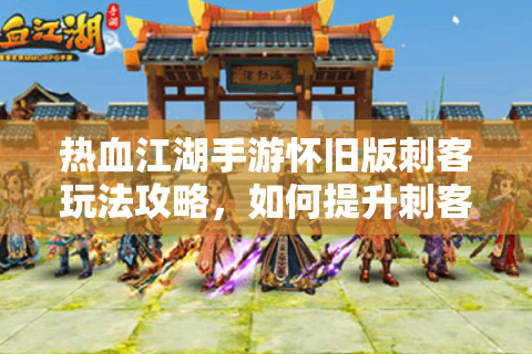 热血江湖手游怀旧版刺客玩法攻略，如何提升刺客PVP胜率与生存能力？