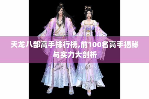 天龙八部高手排行榜,前100名高手揭秘与实力大剖析