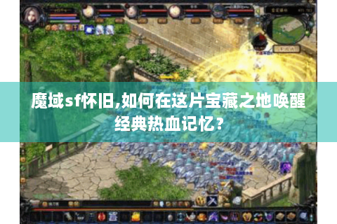 魔域sf怀旧,如何在这片宝藏之地唤醒经典热血记忆？