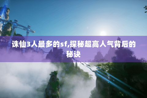 诛仙3人最多的sf,探秘超高人气背后的秘诀