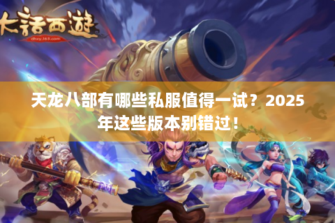 天龙八部有哪些私服值得一试？2025年这些版本别错过！