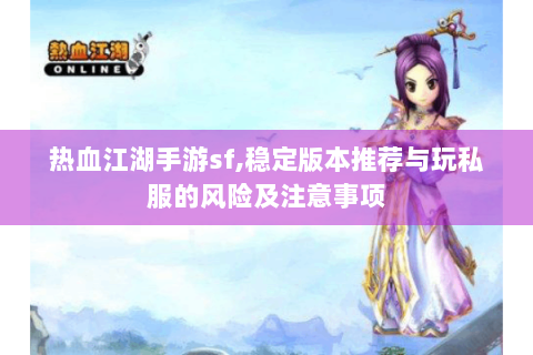 热血江湖手游sf,稳定版本推荐与玩私服的风险及注意事项