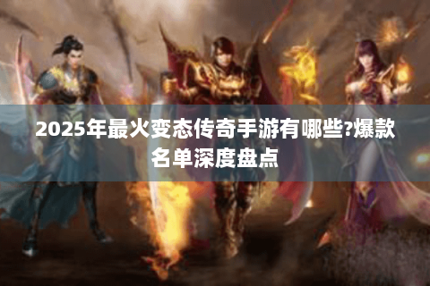 2025年最火变态传奇手游有哪些?爆款名单深度盘点
