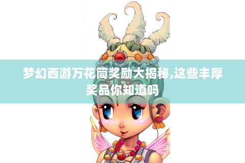 梦幻西游万花筒奖励大揭秘,这些丰厚奖品你知道吗