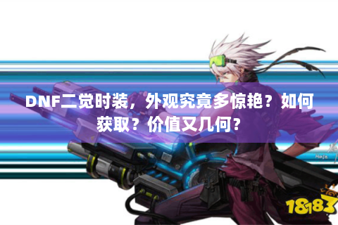 DNF二觉时装，外观究竟多惊艳？如何获取？价值又几何？
