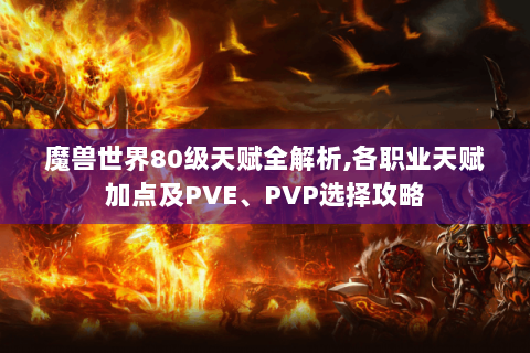 魔兽世界80级天赋全解析,各职业天赋加点及PVE、PVP选择攻略