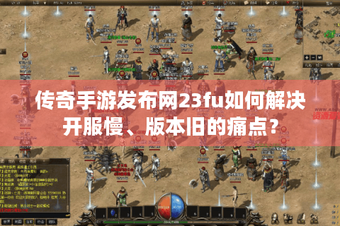 传奇手游发布网23fu如何解决开服慢、版本旧的痛点？