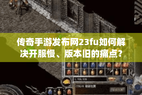 传奇手游发布网23fu如何解决开服慢、版本旧的痛点？