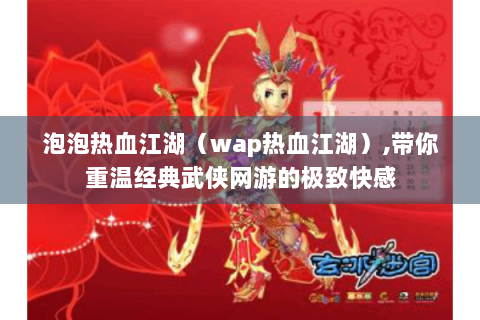 泡泡热血江湖（wap热血江湖）,带你重温经典武侠网游的极致快感
