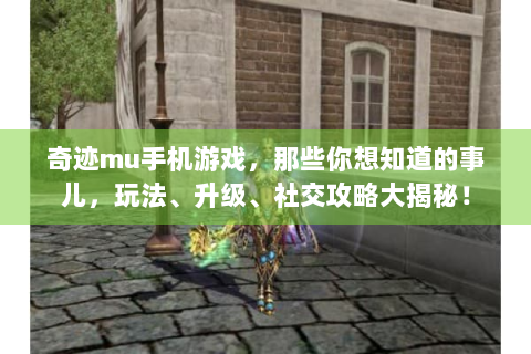 奇迹mu手机游戏，那些你想知道的事儿，玩法、升级、社交攻略大揭秘！