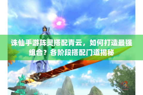 诛仙手游阵灵搭配青云，如何打造最强组合？各阶段搭配门道揭秘