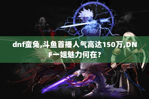 dnf蛮兔,斗鱼首播人气高达150万,DNF一姐魅力何在？