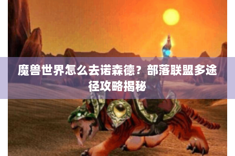 魔兽世界怎么去诺森德？部落联盟多途径攻略揭秘