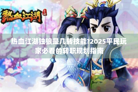热血江湖独狼是几转技能?2025平民玩家必看的转职规划指南
