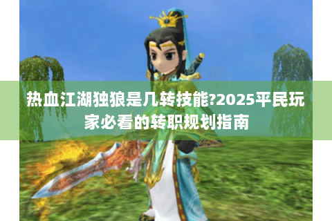 热血江湖独狼是几转技能?2025平民玩家必看的转职规划指南