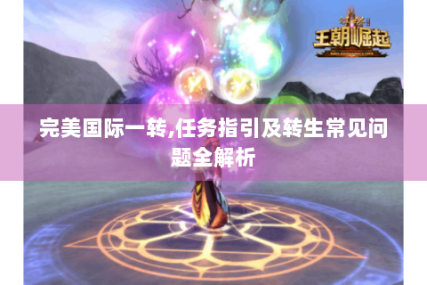 完美国际一转,任务指引及转生常见问题全解析