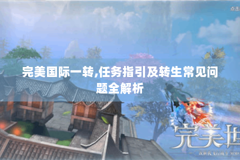 完美国际一转,任务指引及转生常见问题全解析