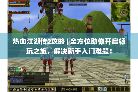热血江湖传2攻略 | 全方位助你开启畅玩之旅，解决新手入门难题！