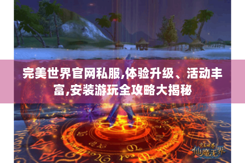 完美世界官网私服,体验升级、活动丰富,安装游玩全攻略大揭秘