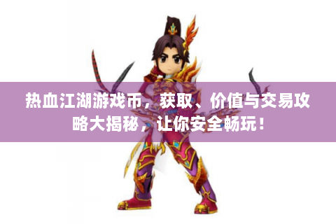 热血江湖游戏币，获取、价值与交易攻略大揭秘，让你安全畅玩！