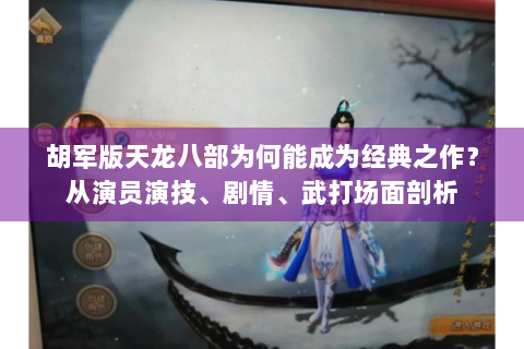 胡军版天龙八部为何能成为经典之作？从演员演技、剧情、武打场面剖析